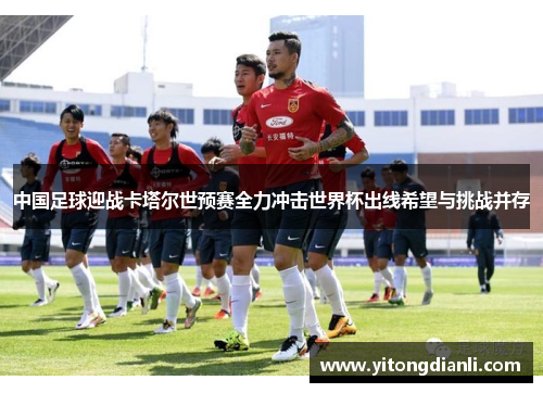 中国足球迎战卡塔尔世预赛全力冲击世界杯出线希望与挑战并存