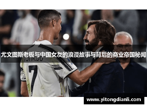 尤文图斯老板与中国女友的浪漫故事与背后的商业帝国秘闻