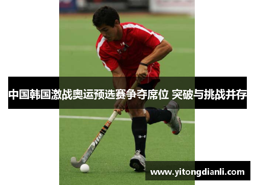 中国韩国激战奥运预选赛争夺席位 突破与挑战并存