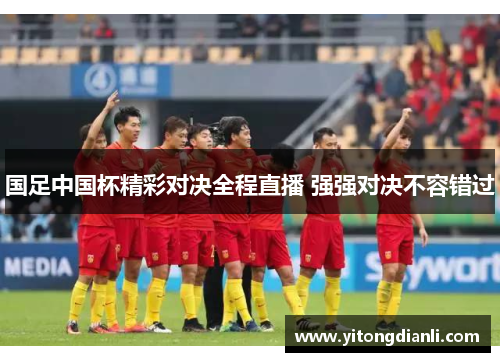 国足中国杯精彩对决全程直播 强强对决不容错过